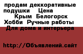  продам деккоративные подушки. › Цена ­ 600-700 - Крым, Белогорск Хобби. Ручные работы » Для дома и интерьера   